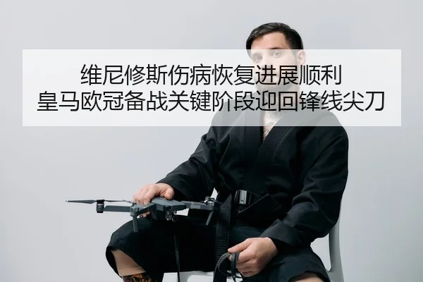 维尼修斯伤病恢复进展顺利 皇马欧冠备战关键阶段迎回锋线尖刀
